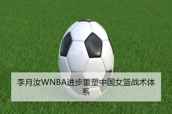 李月汝WNBA进步重塑中国女篮战术体系