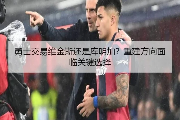 勇士交易维金斯还是库明加？重建方向面临关键选择